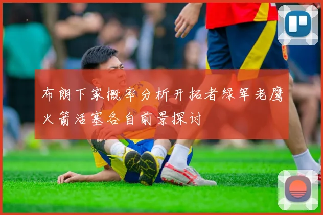 布朗下家概率分析开拓者绿军老鹰火箭活塞各自前景探讨