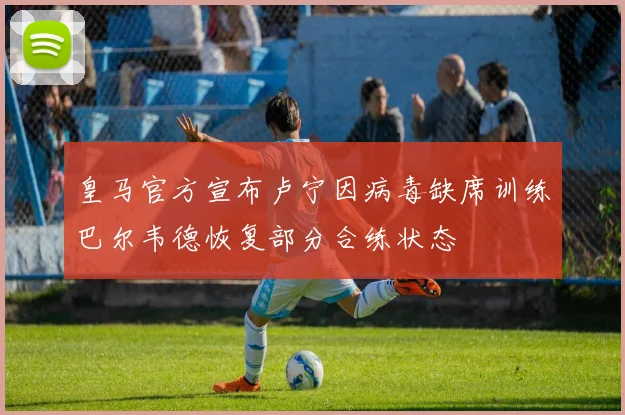 皇马官方宣布卢宁因病毒缺席训练巴尔韦德恢复部分合练状态