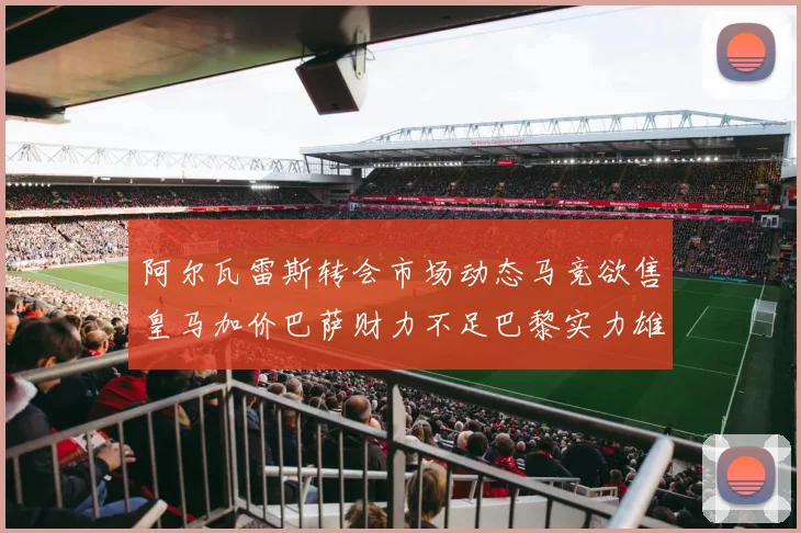 阿尔瓦雷斯转会市场动态马竞欲售皇马加价巴萨财力不足巴黎实力雄厚