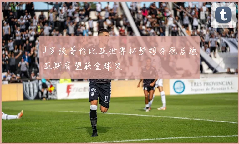 J罗谈哥伦比亚世界杯梦想夺冠后迪亚斯有望获金球奖