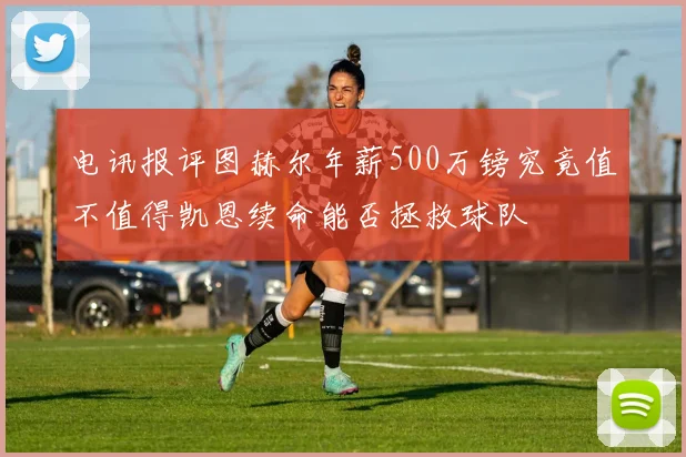 电讯报评图赫尔年薪500万镑究竟值不值得凯恩续命能否拯救球队