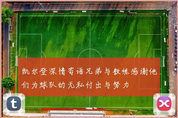 凯尔登深情寄语兄弟与教练感谢他们为球队的无私付出与努力