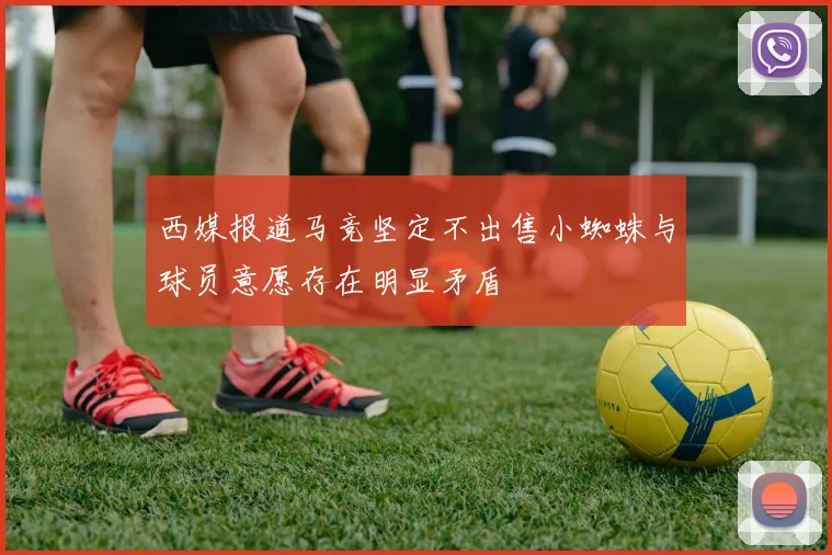 西媒报道马竞坚定不出售小蜘蛛与球员意愿存在明显矛盾