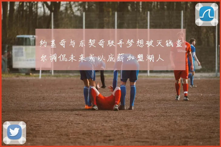 约基奇与东契奇联手梦想破灭钱查尔调侃未来或以底薪加盟湖人