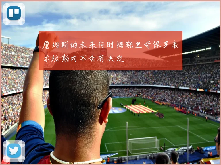 詹姆斯的未来何时揭晓里奇保罗表示短期内不会有决定