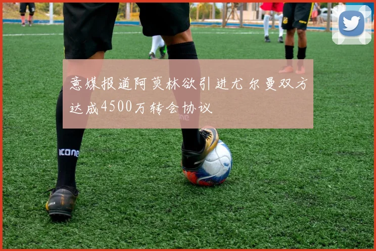 意媒报道阿莫林欲引进尤尔曼双方达成4500万转会协议