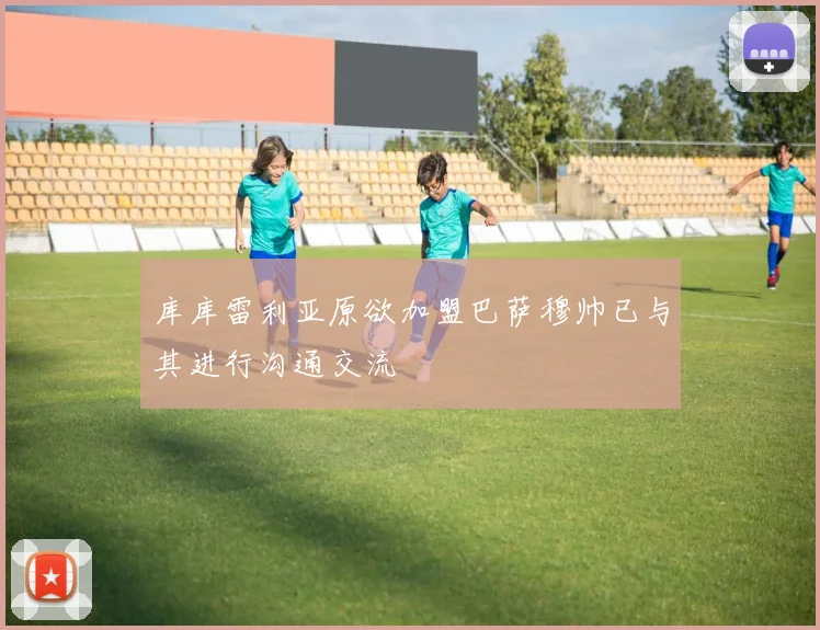 库库雷利亚原欲加盟巴萨穆帅已与其进行沟通交流