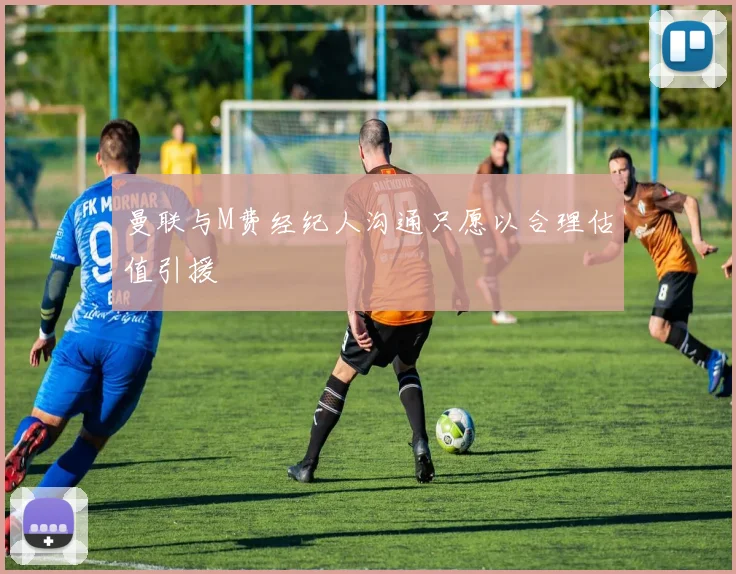 曼联与M费经纪人沟通只愿以合理估值引援