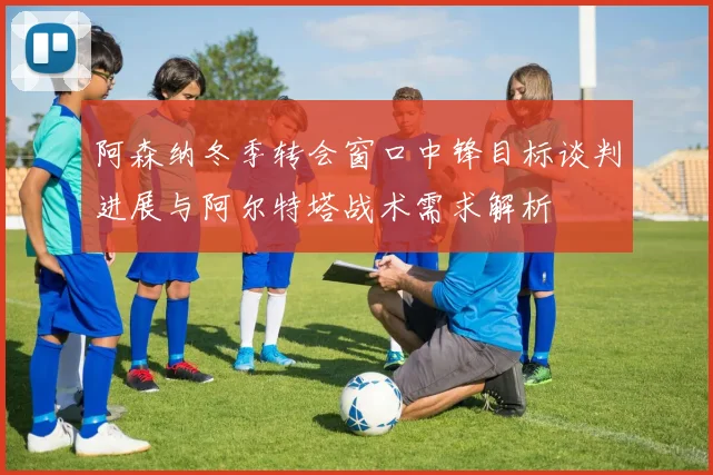 阿森纳冬季转会窗口中锋目标谈判进展与阿尔特塔战术需求解析