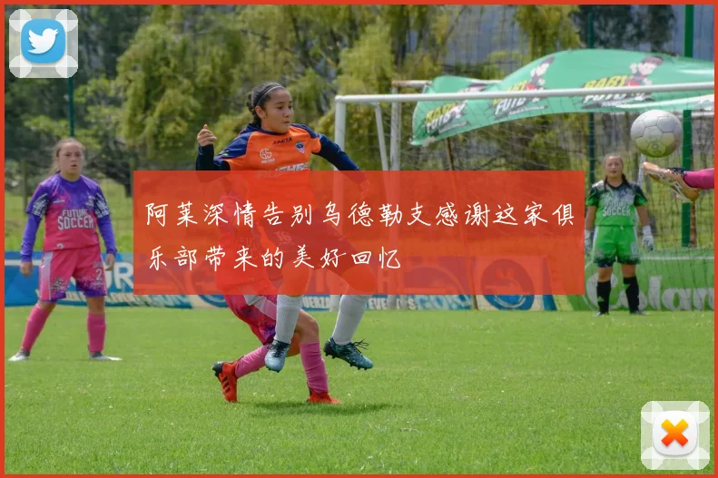 阿莱深情告别乌德勒支感谢这家俱乐部带来的美好回忆