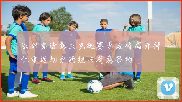 法尔克透露杰克逊赛季后将离开拜仁重返切尔西纽卡有意签约