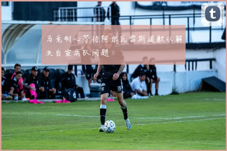 马竞耐心等待阿尔瓦雷斯道歉以解决自宣离队问题