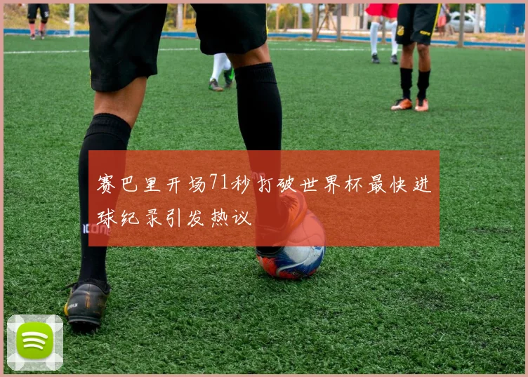 赛巴里开场71秒打破世界杯最快进球纪录引发热议