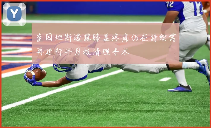 奎因坦斯透露膝盖疼痛仍在持续需再进行半月板清理手术