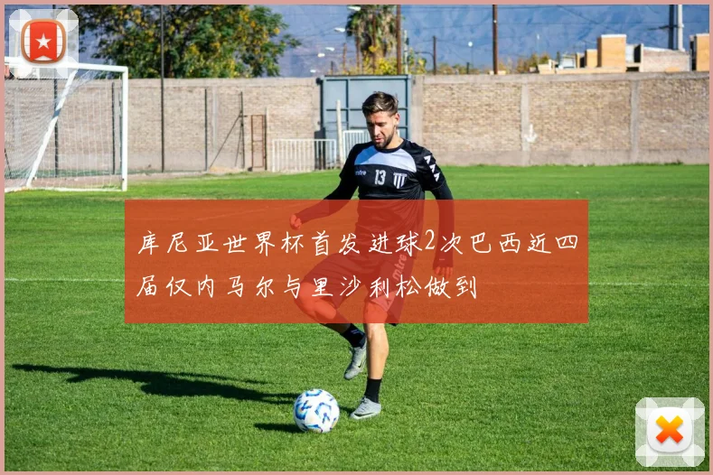 库尼亚世界杯首发进球2次巴西近四届仅内马尔与里沙利松做到