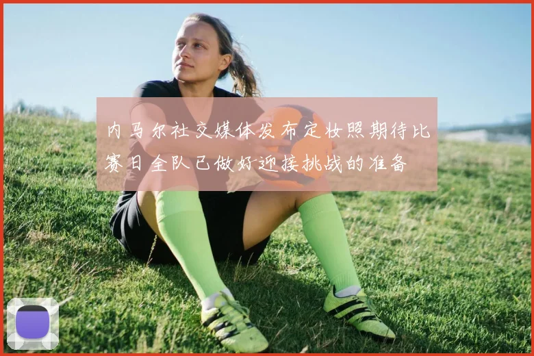 内马尔社交媒体发布定妆照期待比赛日全队已做好迎接挑战的准备