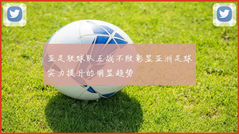 亚足联球队五战不败彰显亚洲足球实力提升的明显趋势