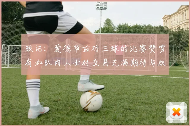 狼记：爱德华兹对三球的比赛赞赏有加队内人士对交易充满期待与欢欣
