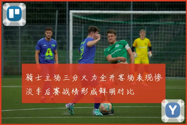 骑士主场三分火力全开客场表现惨淡季后赛战绩形成鲜明对比