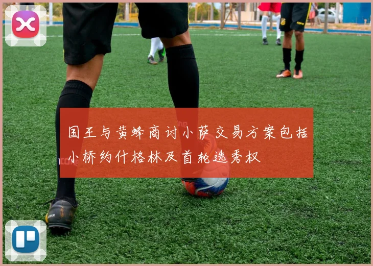 国王与黄蜂商讨小萨交易方案包括小桥约什格林及首轮选秀权