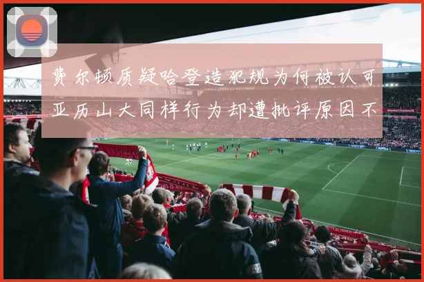 费尔顿质疑哈登造犯规为何被认可亚历山大同样行为却遭批评原因不明