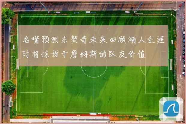 名嘴预测东契奇未来回顾湖人生涯时将惊讶于詹姆斯的队友价值