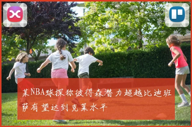 某NBA球探称彼得森潜力超越比迪班萨有望达到克莱水平