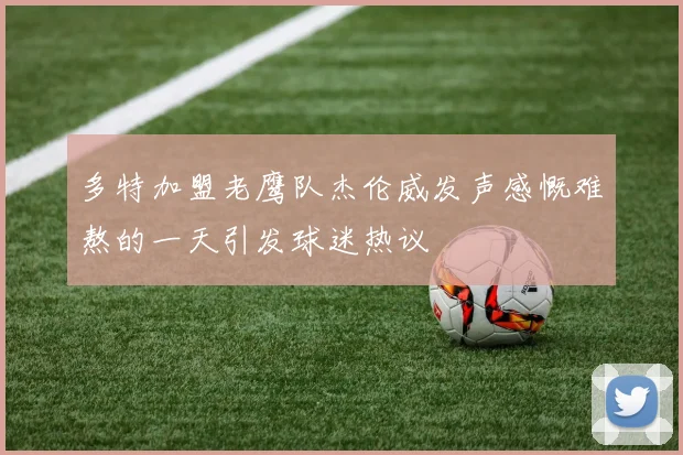 多特加盟老鹰队杰伦威发声感慨难熬的一天引发球迷热议