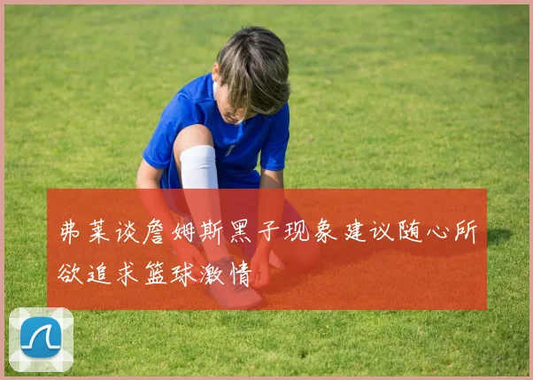 弗莱谈詹姆斯黑子现象建议随心所欲追求篮球激情